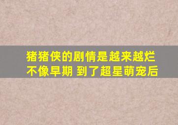 猪猪侠的剧情是越来越烂 不像早期 到了超星萌宠后